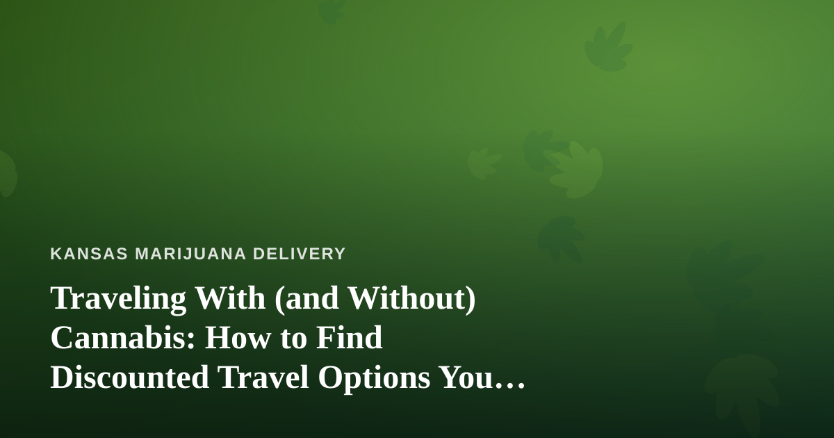 Traveling With (and Without) Cannabis: How to Find Discounted Travel Options You Can’t Get Anywhere Else