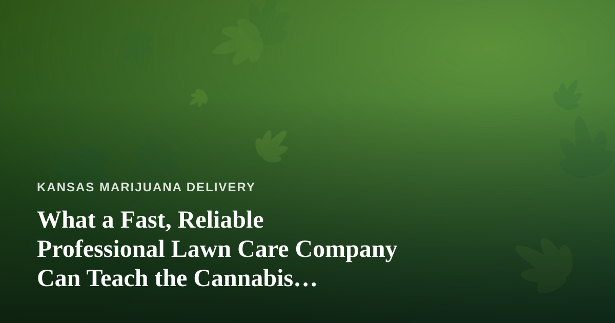 What a Fast, Reliable Professional Lawn Care Company Can Teach the Cannabis Delivery Business