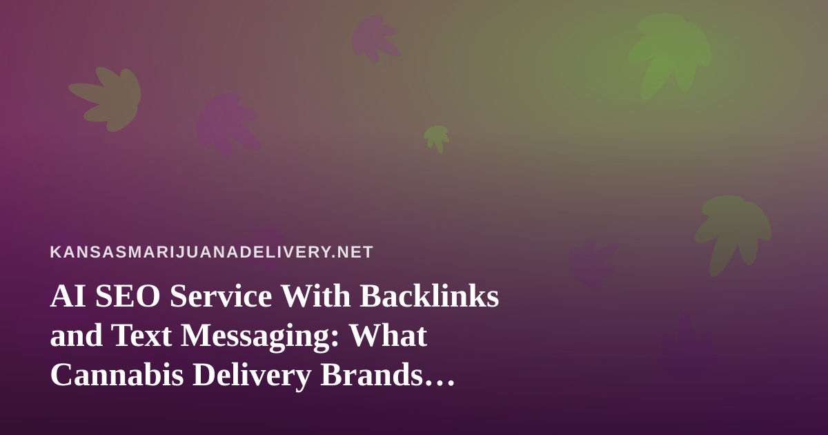 AI SEO Service With Backlinks and Text Messaging: What Cannabis Delivery Brands Should Know Before Buying