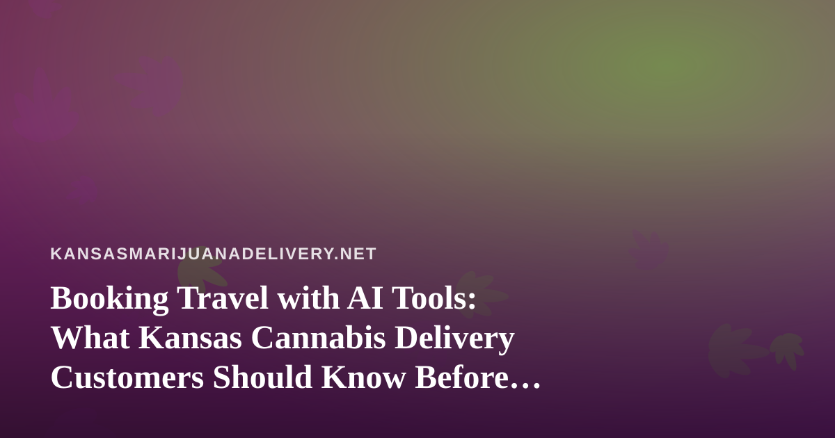 Booking Travel with AI Tools: What Kansas Cannabis Delivery Customers Should Know Before They Fly